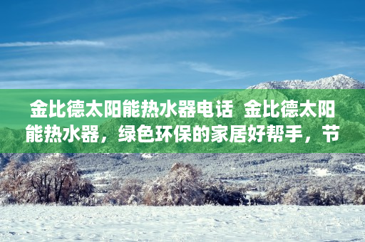 金比德太阳能热水器电话  金比德太阳能热水器，绿色环保的家居好帮手，节能省电的明智选择！