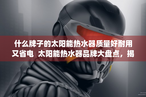 什么牌子的太阳能热水器质量好耐用又省电  太阳能热水器品牌大盘点，揭秘哪些品牌质量好且耐用