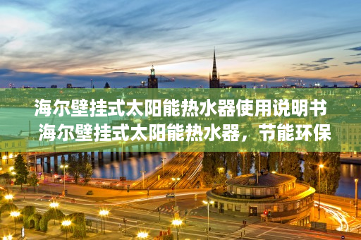 海尔壁挂式太阳能热水器使用说明书  海尔壁挂式太阳能热水器，节能环保，舒适生活新选择