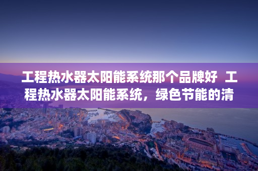 工程热水器太阳能系统那个品牌好  工程热水器太阳能系统，绿色节能的清洁能源解决方案