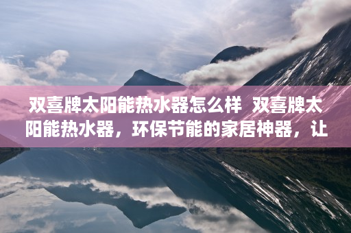 双喜牌太阳能热水器怎么样  双喜牌太阳能热水器，环保节能的家居神器，让您告别冬天寒冷的洗澡水！