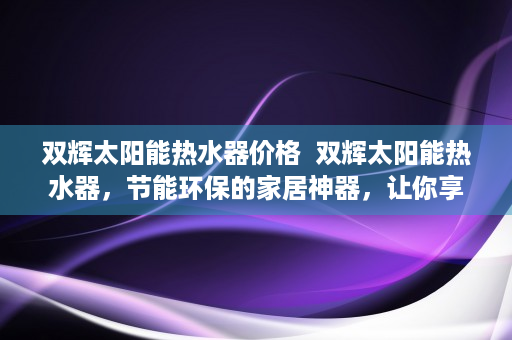 双辉太阳能热水器价格  双辉太阳能热水器，节能环保的家居神器，让你享受温暖阳光的沐浴体验！