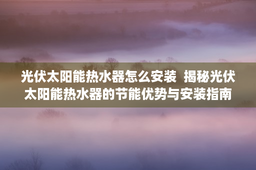 光伏太阳能热水器怎么安装  揭秘光伏太阳能热水器的节能优势与安装指南