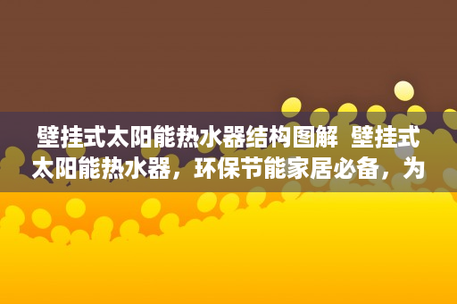 壁挂式太阳能热水器结构图解  壁挂式太阳能热水器，环保节能家居必备，为你省电又省心！