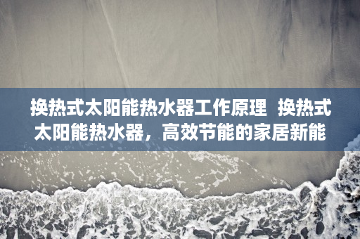 换热式太阳能热水器工作原理  换热式太阳能热水器，高效节能的家居新能源选择