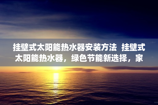 挂壁式太阳能热水器安装方法  挂壁式太阳能热水器，绿色节能新选择，家庭生活好帮手！