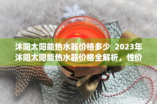 沐阳太阳能热水器价格多少  2023年沐阳太阳能热水器价格全解析，性价比与选购指南