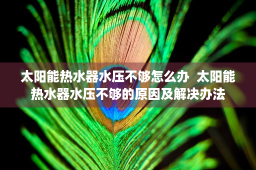 太阳能热水器水压不够怎么办  太阳能热水器水压不够的原因及解决办法