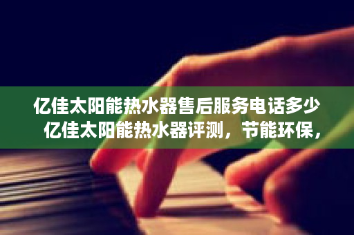 亿佳太阳能热水器售后服务电话多少  亿佳太阳能热水器评测，节能环保，冬季热水生活新选择