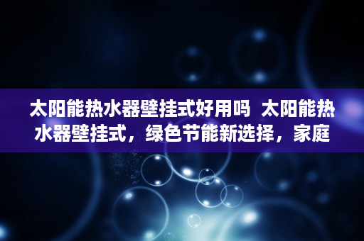 太阳能热水器壁挂式好用吗  太阳能热水器壁挂式，绿色节能新选择，家庭环保必备神器！