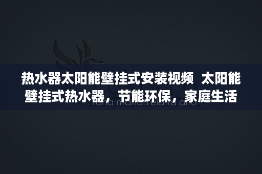 热水器太阳能壁挂式安装视频  太阳能壁挂式热水器，节能环保，家庭生活新选择