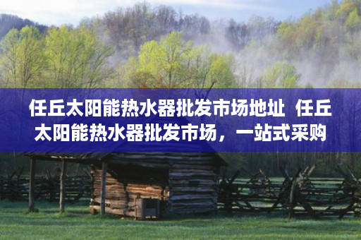 任丘太阳能热水器批发市场地址  任丘太阳能热水器批发市场，一站式采购攻略，揭秘低价太阳能热水器选购技巧！