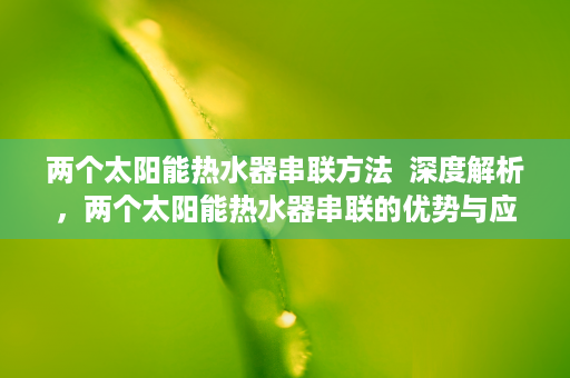 两个太阳能热水器串联方法  深度解析，两个太阳能热水器串联的优势与应用