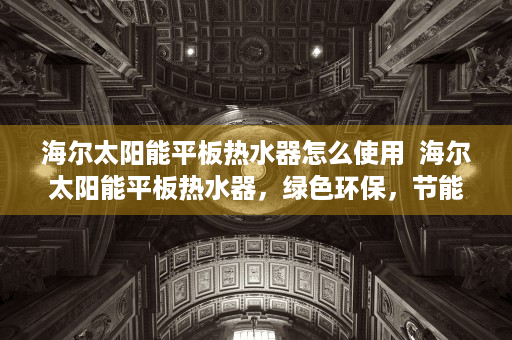 海尔太阳能平板热水器怎么使用  海尔太阳能平板热水器，绿色环保，节能高效，家庭热水新选择！