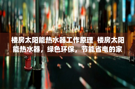 楼房太阳能热水器工作原理  楼房太阳能热水器，绿色环保，节能省电的家居好帮手