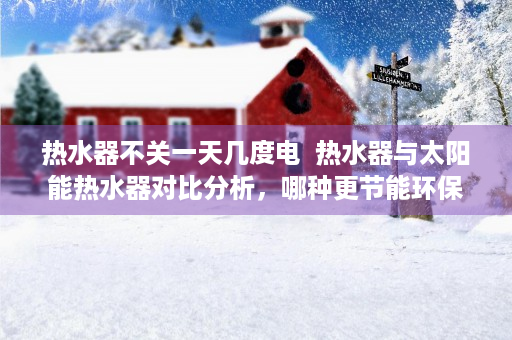 热水器不关一天几度电  热水器与太阳能热水器对比分析，哪种更节能环保？