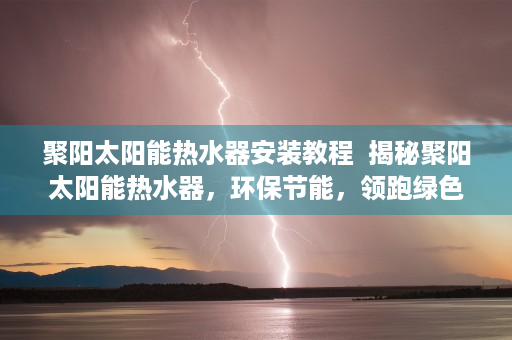 聚阳太阳能热水器安装教程  揭秘聚阳太阳能热水器，环保节能，领跑绿色生活新潮流