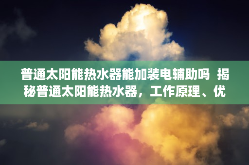 普通太阳能热水器能加装电辅助吗  揭秘普通太阳能热水器，工作原理、优缺点及选购指南