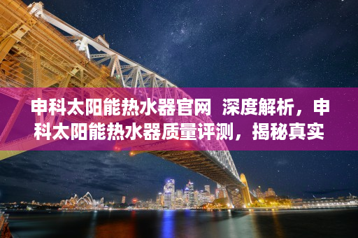 申科太阳能热水器官网  深度解析，申科太阳能热水器质量评测，揭秘真实性能与使用体验！