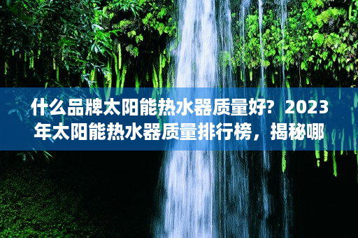 什么品牌太阳能热水器质量好?  2023年太阳能热水器质量排行榜，揭秘哪些品牌值得信赖