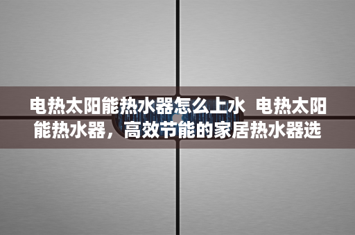 电热太阳能热水器怎么上水  电热太阳能热水器，高效节能的家居热水器选择