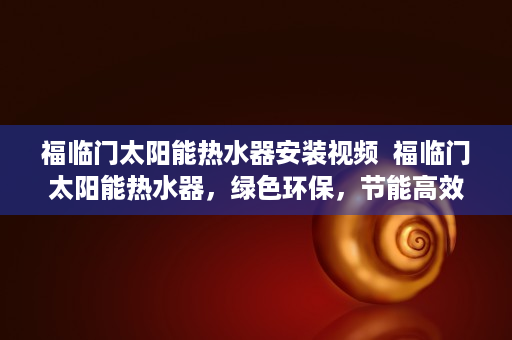 福临门太阳能热水器安装视频  福临门太阳能热水器，绿色环保，节能高效，您的理想家居伴侣！