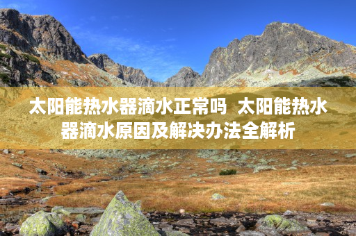 太阳能热水器滴水正常吗  太阳能热水器滴水原因及解决办法全解析