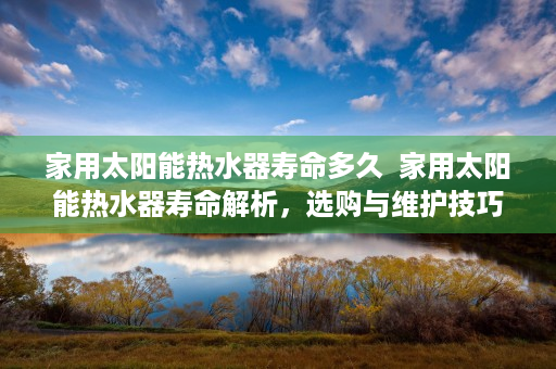 家用太阳能热水器寿命多久  家用太阳能热水器寿命解析，选购与维护技巧全攻略