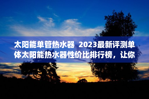 太阳能单管热水器  2023最新评测单体太阳能热水器性价比排行榜，让你告别寒冷冬天！