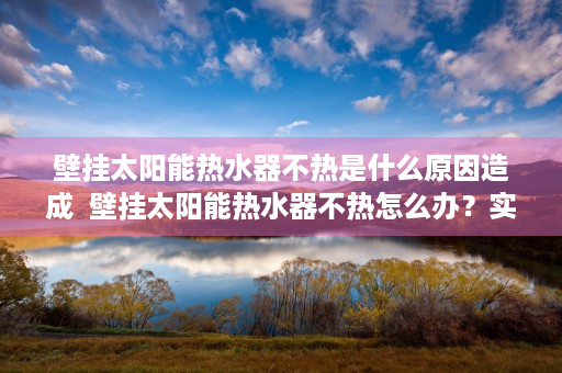 壁挂太阳能热水器不热是什么原因造成  壁挂太阳能热水器不热怎么办？实用解决方案大揭秘！