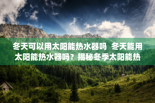 冬天可以用太阳能热水器吗  冬天能用太阳能热水器吗？揭秘冬季太阳能热水器使用技巧与注意事项