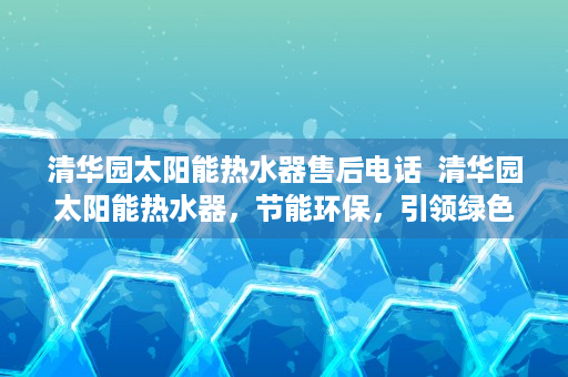 清华园太阳能热水器售后电话  清华园太阳能热水器，节能环保，引领绿色生活新潮流