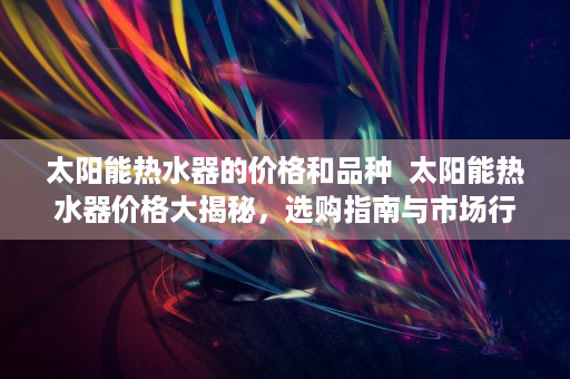 太阳能热水器的价格和品种  太阳能热水器价格大揭秘，选购指南与市场行情分析