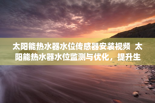 太阳能热水器水位传感器安装视频  太阳能热水器水位监测与优化，提升生活品质的智慧之道