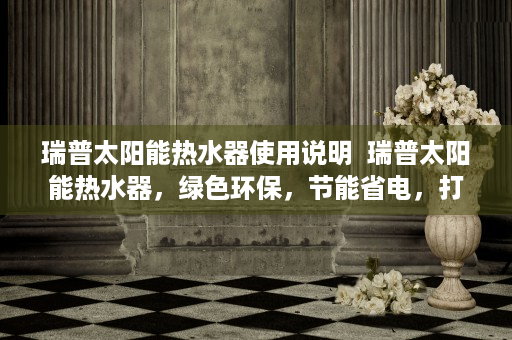 瑞普太阳能热水器使用说明  瑞普太阳能热水器，绿色环保，节能省电，打造舒适沐浴新体验