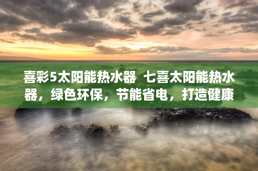 喜彩5太阳能热水器  七喜太阳能热水器，绿色环保，节能省电，打造健康生活新选择