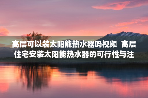 高层可以装太阳能热水器吗视频  高层住宅安装太阳能热水器的可行性与注意事项