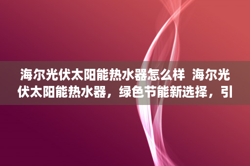 海尔光伏太阳能热水器怎么样  海尔光伏太阳能热水器，绿色节能新选择，引领环保生活潮流