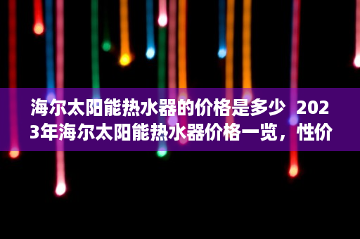 海尔太阳能热水器的价格是多少  2023年海尔太阳能热水器价格一览，性价比之选，节能环保新选择