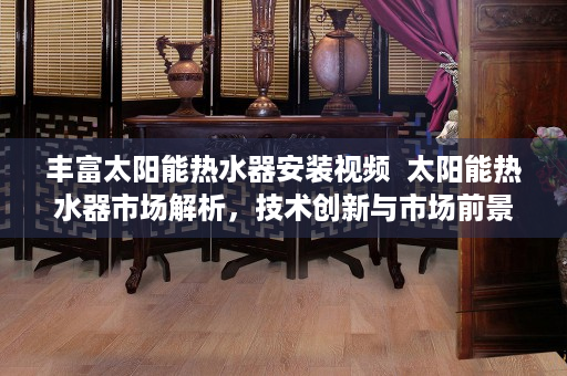 丰富太阳能热水器安装视频  太阳能热水器市场解析，技术创新与市场前景分析