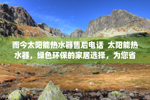 而今太阳能热水器售后电话  太阳能热水器，绿色环保的家居选择，为您省下大笔电费！