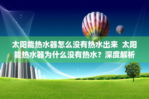 太阳能热水器怎么没有热水出来  太阳能热水器为什么没有热水？深度解析常见故障及解决方法