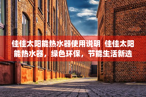 佳佳太阳能热水器使用说明  佳佳太阳能热水器，绿色环保，节能生活新选择