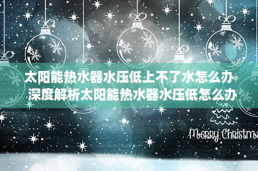 太阳能热水器水压低上不了水怎么办  深度解析太阳能热水器水压低怎么办？实用技巧大公开！