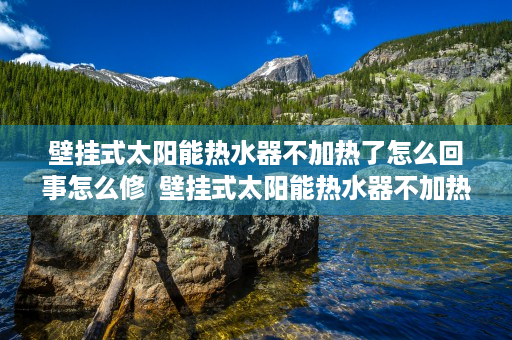 壁挂式太阳能热水器不加热了怎么回事怎么修  壁挂式太阳能热水器不加热的原因及解决方法