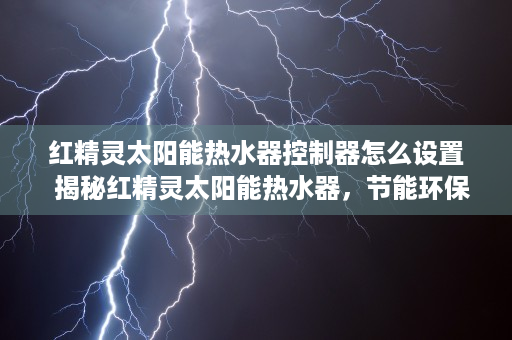 红精灵太阳能热水器控制器怎么设置  揭秘红精灵太阳能热水器，节能环保，绿色生活新选择！