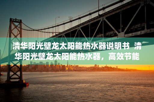 清华阳光壁龙太阳能热水器说明书  清华阳光壁龙太阳能热水器，高效节能，环保生活新选择