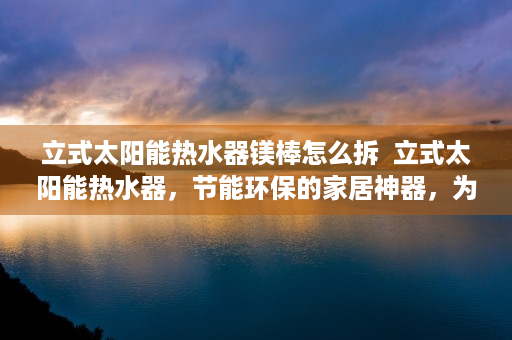 立式太阳能热水器镁棒怎么拆  立式太阳能热水器，节能环保的家居神器，为您打造绿色生活