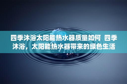 四季沐浴太阳能热水器质量如何  四季沐浴，太阳能热水器带来的绿色生活体验