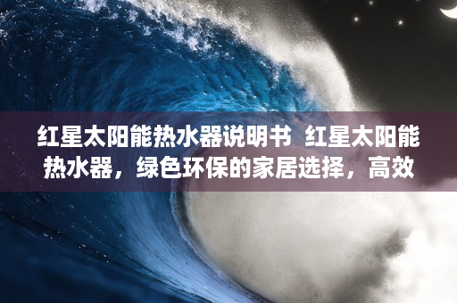 红星太阳能热水器说明书  红星太阳能热水器，绿色环保的家居选择，高效节能的阳光生活